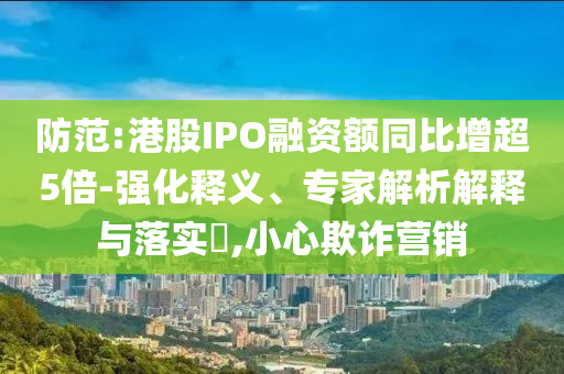 防范:港股IPO融資額同比增超5倍-強(qiáng)化釋義、專家解析解釋與落實(shí)?,小心欺詐營銷