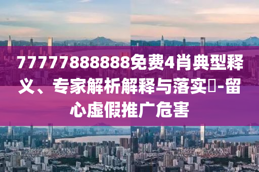 77777888888免費(fèi)4肖典型釋義、專家解析解釋與落實(shí)?-留心虛假推廣危害