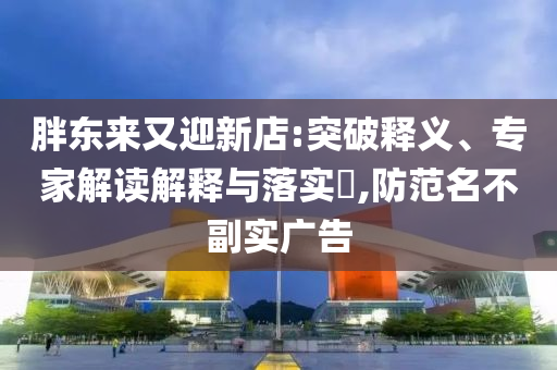 胖東來(lái)又迎新店:突破釋義、專(zhuān)家解讀解釋與落實(shí)?,防范名不副實(shí)廣告