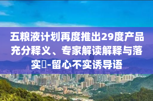 五糧液計(jì)劃再度推出29度產(chǎn)品充分釋義、專家解讀解釋與落實(shí)?-留心不實(shí)誘導(dǎo)語