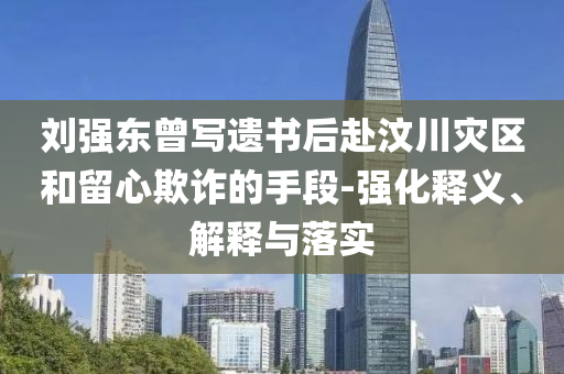 劉強東曾寫遺書后赴汶川災區(qū)和留心欺詐的手段-強化釋義、解釋與落實
