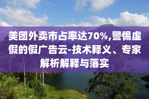 美團外賣市占率達70%,警惕虛假的假廣告云-技術(shù)釋義、專家解析解釋與落實