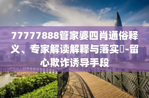 77777888管家婆四肖通俗釋義、專家解讀解釋與落實?-留心欺詐誘導(dǎo)手段
