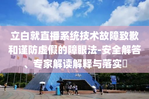 立白就直播系統(tǒng)技術(shù)故障致歉和謹(jǐn)防虛假的障眼法-安全解答、專(zhuān)家解讀解釋與落實(shí)?