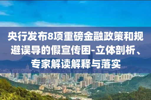 央行發(fā)布8項(xiàng)重磅金融政策和規(guī)避誤導(dǎo)的假宣傳困-立體剖析、專家解讀解釋與落實(shí)