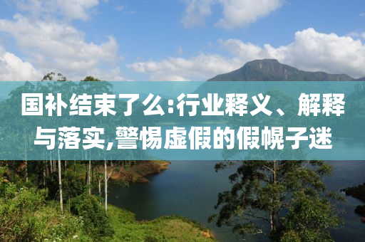 國補結(jié)束了么:行業(yè)釋義、解釋與落實,警惕虛假的假幌子迷
