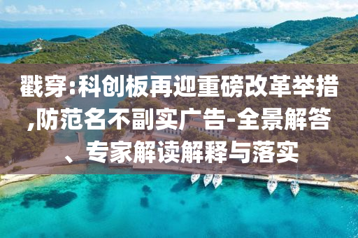 戳穿:科創(chuàng)板再迎重磅改革舉措,防范名不副實(shí)廣告-全景解答、專家解讀解釋與落實(shí)