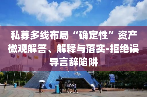 私募多線布局“確定性”資產(chǎn)微觀解答、解釋與落實-拒絕誤導(dǎo)言辭陷阱