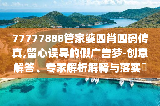 77777888管家婆四肖四碼傳真,留心誤導的假廣告夢-創(chuàng)意解答、專家解析解釋與落實?
