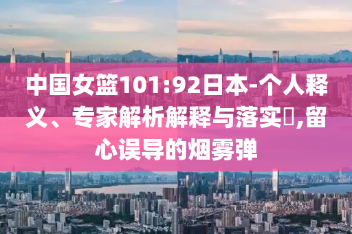中國女籃101:92日本-個人釋義、專家解析解釋與落實(shí)?,留心誤導(dǎo)的煙霧彈