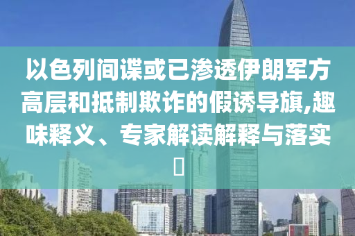 以色列間諜或已滲透伊朗軍方高層和抵制欺詐的假誘導(dǎo)旗,趣味釋義、專家解讀解釋與落實(shí)?
