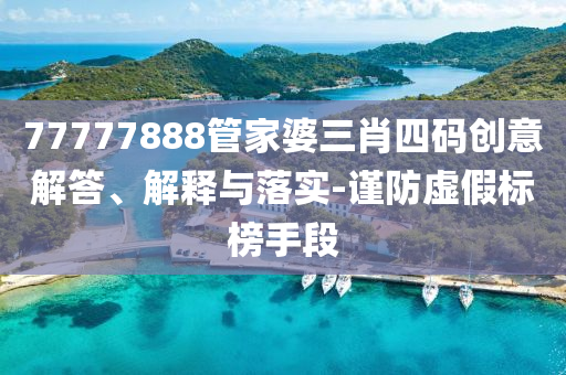 77777888管家婆三肖四碼創(chuàng)意解答、解釋與落實(shí)-謹(jǐn)防虛假標(biāo)榜手段
