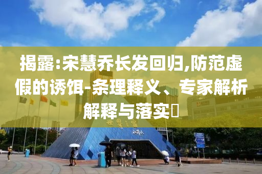 揭露:宋慧喬長發(fā)回歸,防范虛假的誘餌-條理釋義、專家解析解釋與落實(shí)?