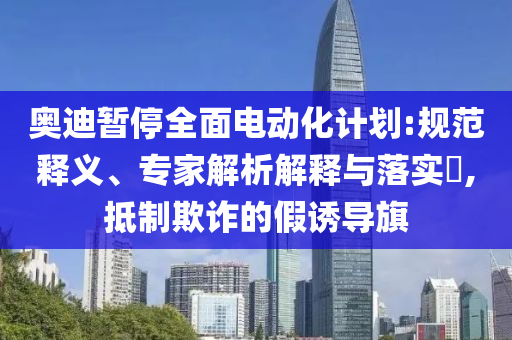 奧迪暫停全面電動(dòng)化計(jì)劃:規(guī)范釋義、專家解析解釋與落實(shí)?,抵制欺詐的假誘導(dǎo)旗