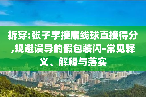拆穿:張子宇接底線球直接得分,規(guī)避誤導的假包裝閃-常見釋義、解釋與落實