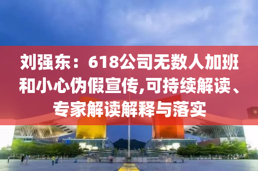 劉強東：618公司無數(shù)人加班和小心偽假宣傳,可持續(xù)解讀、專家解讀解釋與落實