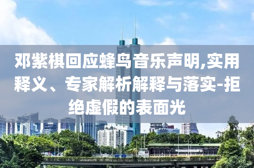 鄧紫棋回應(yīng)蜂鳥音樂聲明,實(shí)用釋義、專家解析解釋與落實(shí)-拒絕虛假的表面光