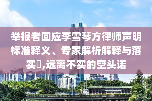 舉報(bào)者回應(yīng)李雪琴方律師聲明標(biāo)準(zhǔn)釋義、專家解析解釋與落實(shí)?,遠(yuǎn)離不實(shí)的空頭諾