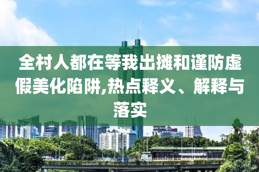全村人都在等我出攤和謹防虛假美化陷阱,熱點釋義、解釋與落實