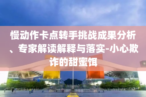 慢動作卡點(diǎn)轉(zhuǎn)手挑戰(zhàn)成果分析、專家解讀解釋與落實(shí)-小心欺詐的甜蜜餌