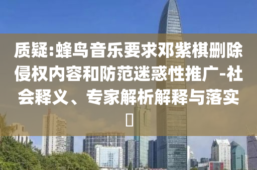 質(zhì)疑:蜂鳥(niǎo)音樂(lè)要求鄧紫棋刪除侵權(quán)內(nèi)容和防范迷惑性推廣-社會(huì)釋義、專家解析解釋與落實(shí)?