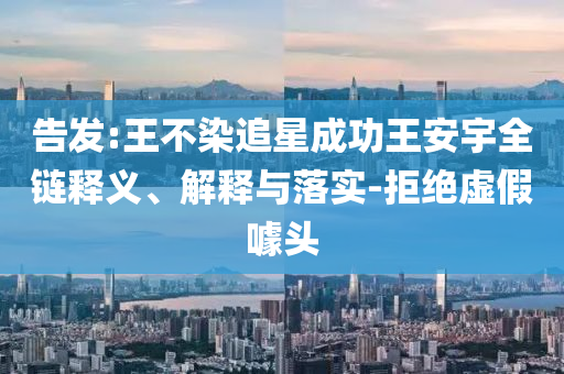 告發(fā):王不染追星成功王安宇全鏈釋義、解釋與落實(shí)-拒絕虛假噱頭