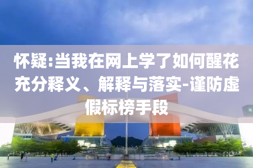 懷疑:當我在網(wǎng)上學了如何醒花充分釋義、解釋與落實-謹防虛假標榜手段
