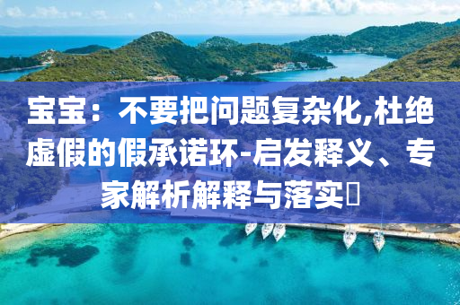 寶寶：不要把問題復(fù)雜化,杜絕虛假的假承諾環(huán)-啟發(fā)釋義、專家解析解釋與落實(shí)?