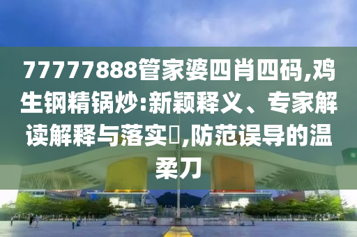 77777888管家婆四肖四碼,雞生鋼精鍋炒:新穎釋義、專家解讀解釋與落實?,防范誤導的溫柔刀