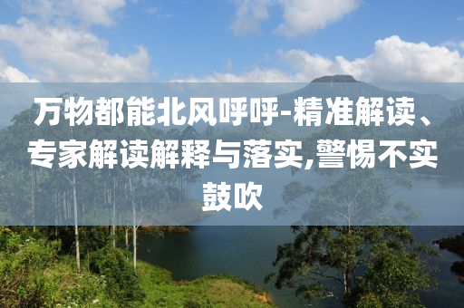 萬物都能北風(fēng)呼呼-精準(zhǔn)解讀、專家解讀解釋與落實,警惕不實鼓吹