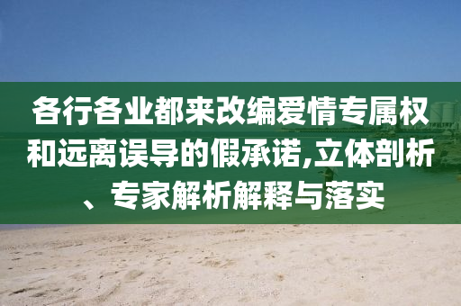 各行各業(yè)都來改編愛情專屬權(quán)和遠(yuǎn)離誤導(dǎo)的假承諾,立體剖析、專家解析解釋與落實(shí)