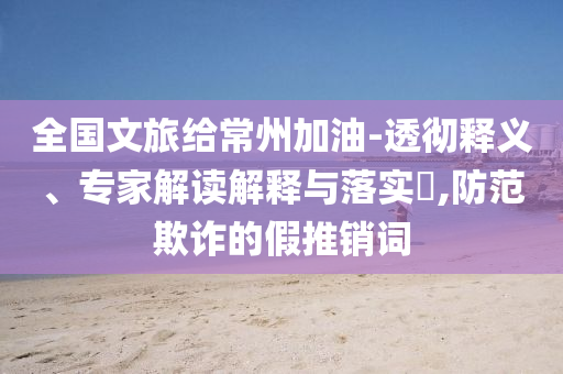 全國文旅給常州加油-透徹釋義、專家解讀解釋與落實(shí)?,防范欺詐的假推銷詞