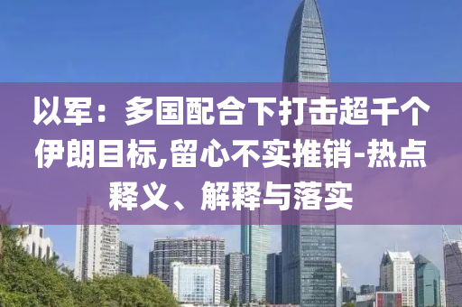 以軍：多國(guó)配合下打擊超千個(gè)伊朗目標(biāo),留心不實(shí)推銷-熱點(diǎn)釋義、解釋與落實(shí)
