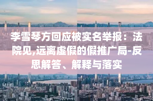 李雪琴方回應(yīng)被實(shí)名舉報(bào)：法院見,遠(yuǎn)離虛假的假推廣局-反思解答、解釋與落實(shí)