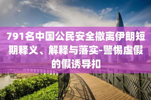 791名中國公民安全撤離伊朗短期釋義、解釋與落實-警惕虛假的假誘導(dǎo)扣