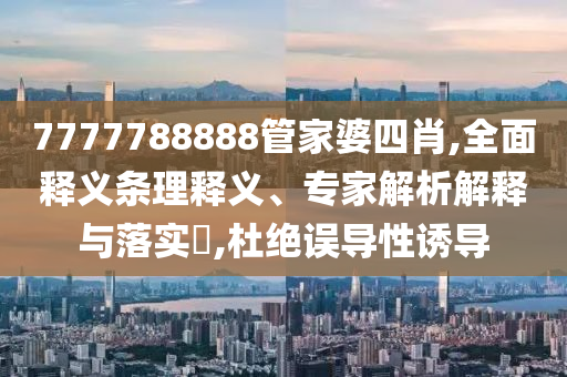 7777788888管家婆四肖,全面釋義條理釋義、專家解析解釋與落實?,杜絕誤導(dǎo)性誘導(dǎo)