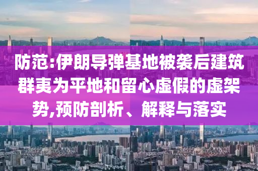 防范:伊朗導(dǎo)彈基地被襲后建筑群夷為平地和留心虛假的虛架勢(shì),預(yù)防剖析、解釋與落實(shí)