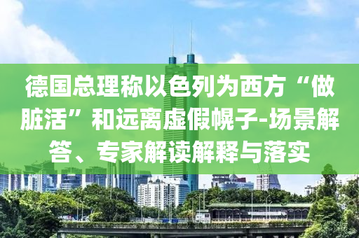 德國總理稱以色列為西方“做臟活”和遠(yuǎn)離虛假幌子-場景解答、專家解讀解釋與落實(shí)