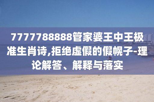 7777788888管家婆王中王極準生肖詩,拒絕虛假的假幌子-理論解答、解釋與落實