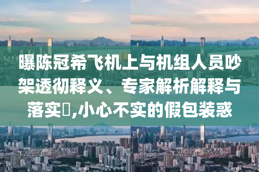 曝陳冠希飛機(jī)上與機(jī)組人員吵架透徹釋義、專家解析解釋與落實(shí)?,小心不實(shí)的假包裝惑