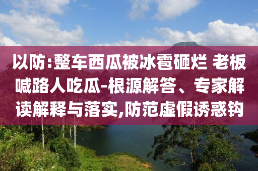以防:整車西瓜被冰雹砸爛 老板喊路人吃瓜-根源解答、專家解讀解釋與落實(shí),防范虛假誘惑鉤