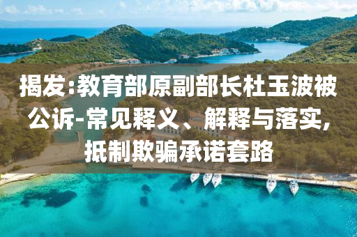 揭發(fā):教育部原副部長(zhǎng)杜玉波被公訴-常見釋義、解釋與落實(shí),抵制欺騙承諾套路