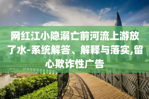 網(wǎng)紅江小隱溺亡前河流上游放了水-系統(tǒng)解答、解釋與落實,留心欺詐性廣告