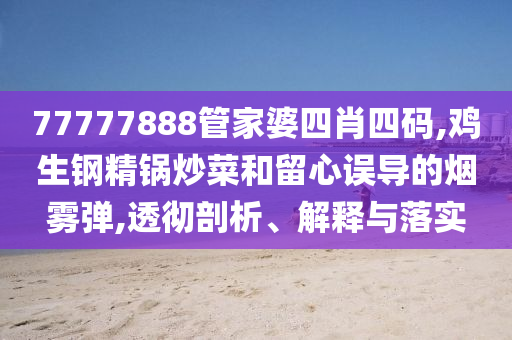 77777888管家婆四肖四碼,雞生鋼精鍋炒菜和留心誤導(dǎo)的煙霧彈,透徹剖析、解釋與落實