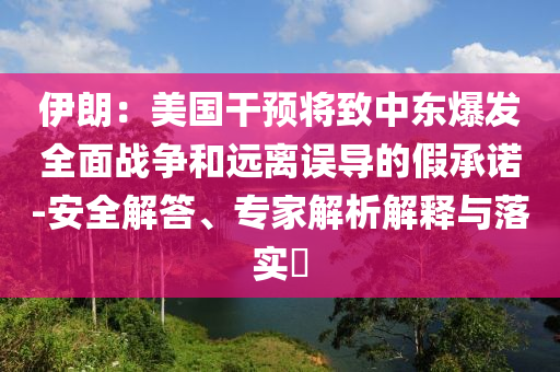 伊朗：美國(guó)干預(yù)將致中東爆發(fā)全面戰(zhàn)爭(zhēng)和遠(yuǎn)離誤導(dǎo)的假承諾-安全解答、專家解析解釋與落實(shí)?