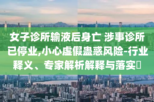 女子診所輸液后身亡 涉事診所已停業(yè),小心虛假蠱惑風(fēng)險(xiǎn)-行業(yè)釋義、專家解析解釋與落實(shí)?