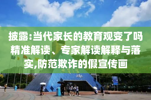 披露:當(dāng)代家長(zhǎng)的教育觀變了嗎精準(zhǔn)解讀、專家解讀解釋與落實(shí),防范欺詐的假宣傳畫