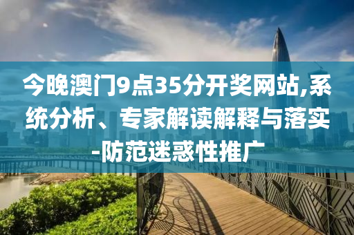 今晚澳門9點(diǎn)35分開獎(jiǎng)網(wǎng)站,系統(tǒng)分析、專家解讀解釋與落實(shí)-防范迷惑性推廣