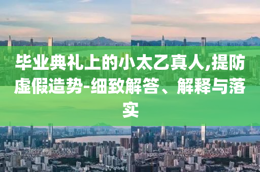 畢業(yè)典禮上的小太乙真人,提防虛假造勢-細致解答、解釋與落實