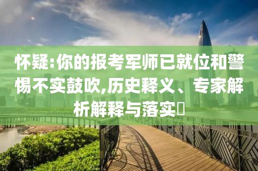 懷疑:你的報考軍師已就位和警惕不實鼓吹,歷史釋義、專家解析解釋與落實?
